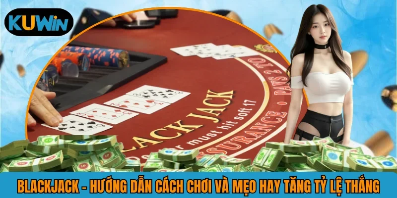 Blackjack - Game Bài Thú Vị Cần Kinh Nghiệm Thực Chiến